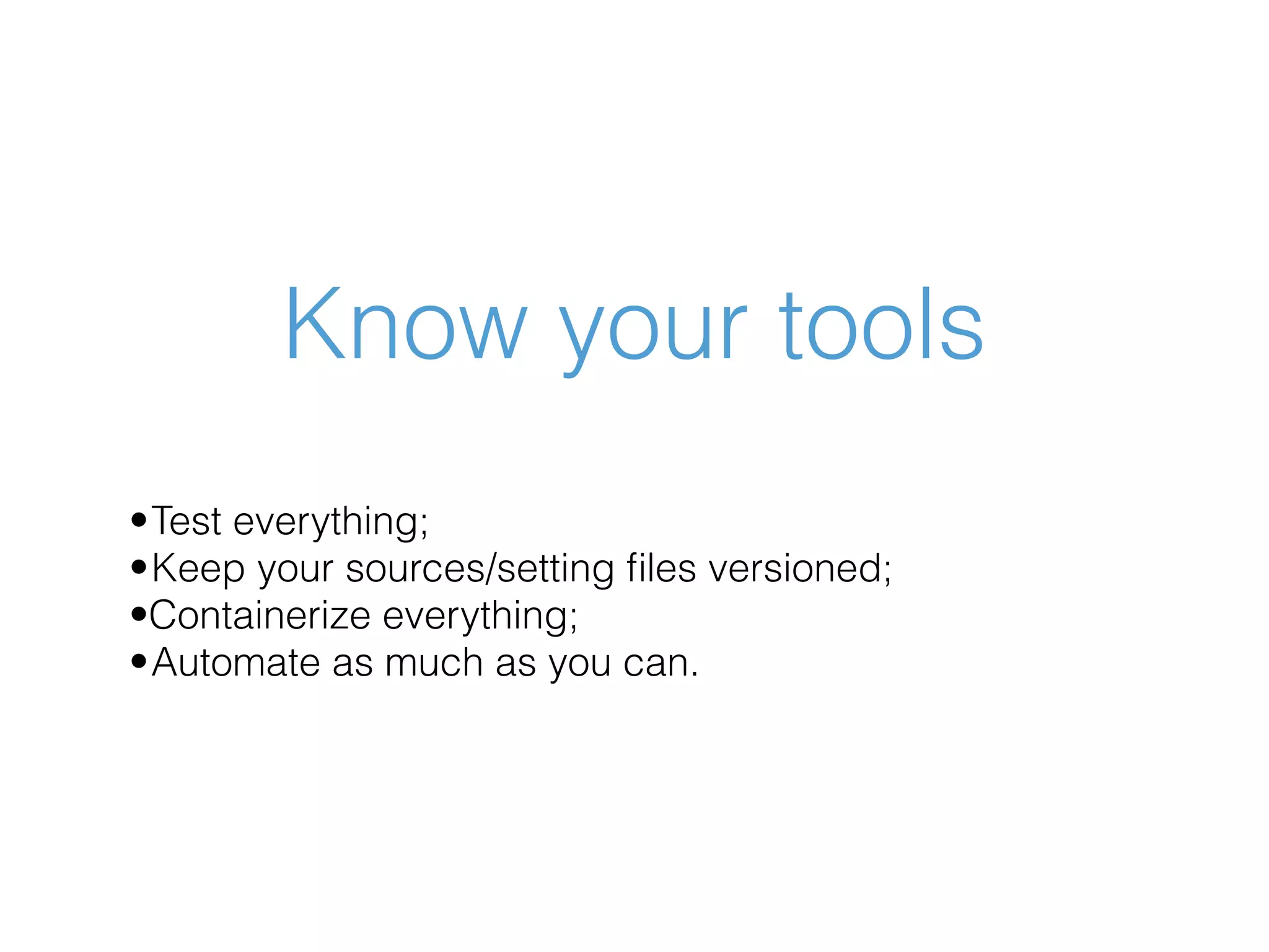 Know your tools •Test everything; •Keep your sources/setting ﬁles versioned; •Containerize everything; •Automate as much as you can. 