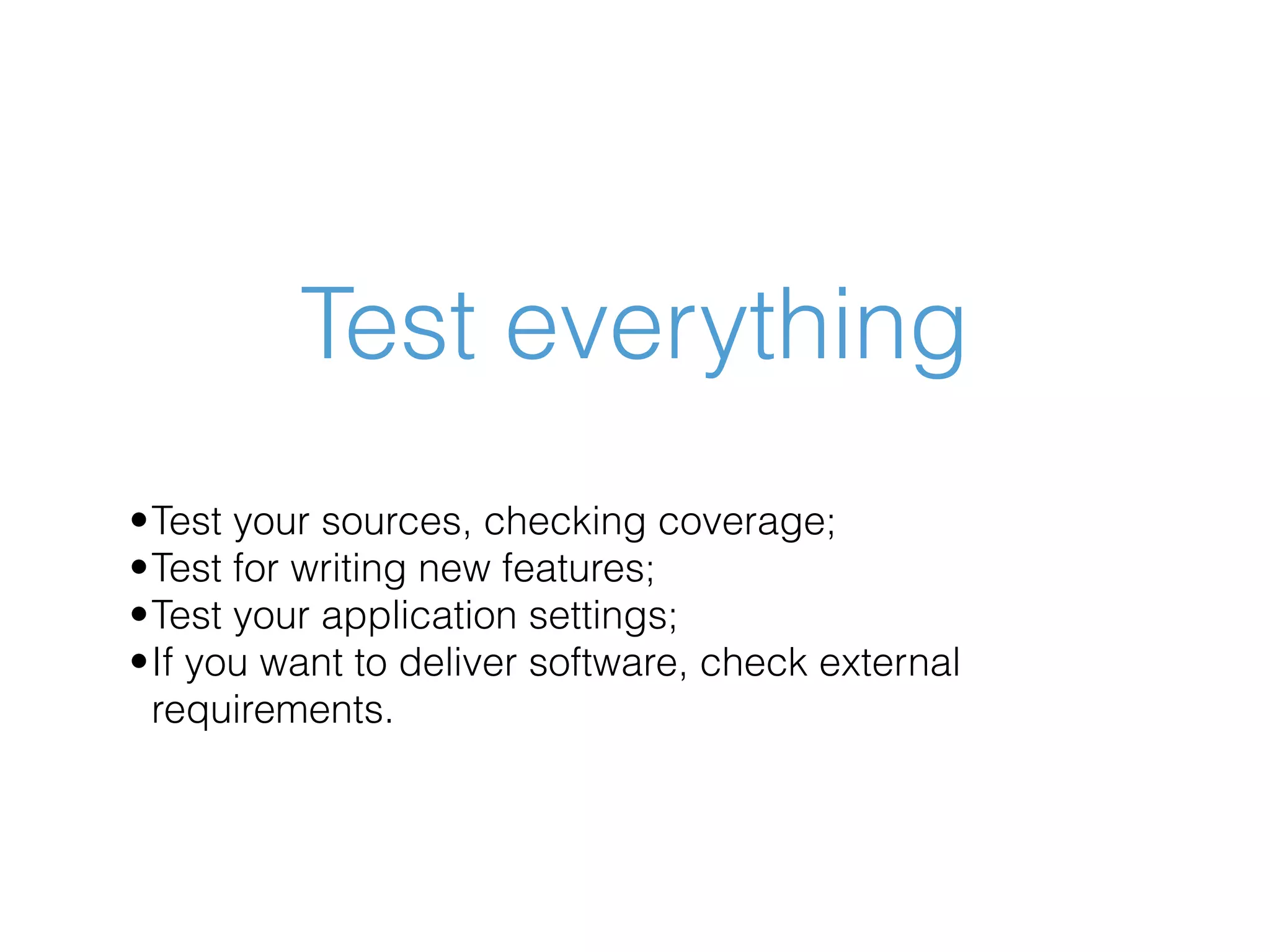 Test everything •Test your sources, checking coverage; •Test for writing new features; •Test your application settings; •If you want to deliver software, check external requirements. 