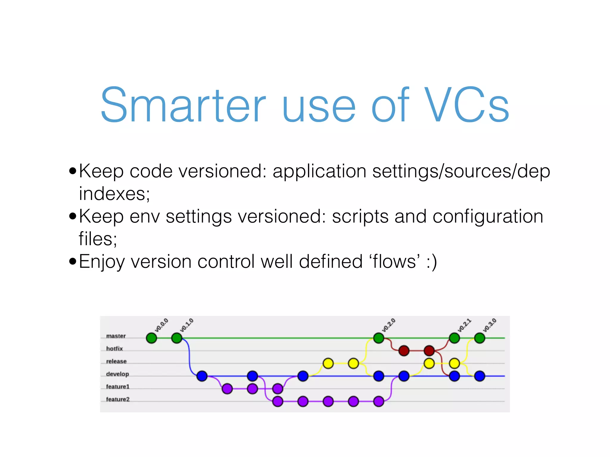 Smarter use of VCs •Keep code versioned: application settings/sources/dep indexes; •Keep env settings versioned: scripts and conﬁguration ﬁles; •Enjoy version control well deﬁned ‘ﬂows’ :) 