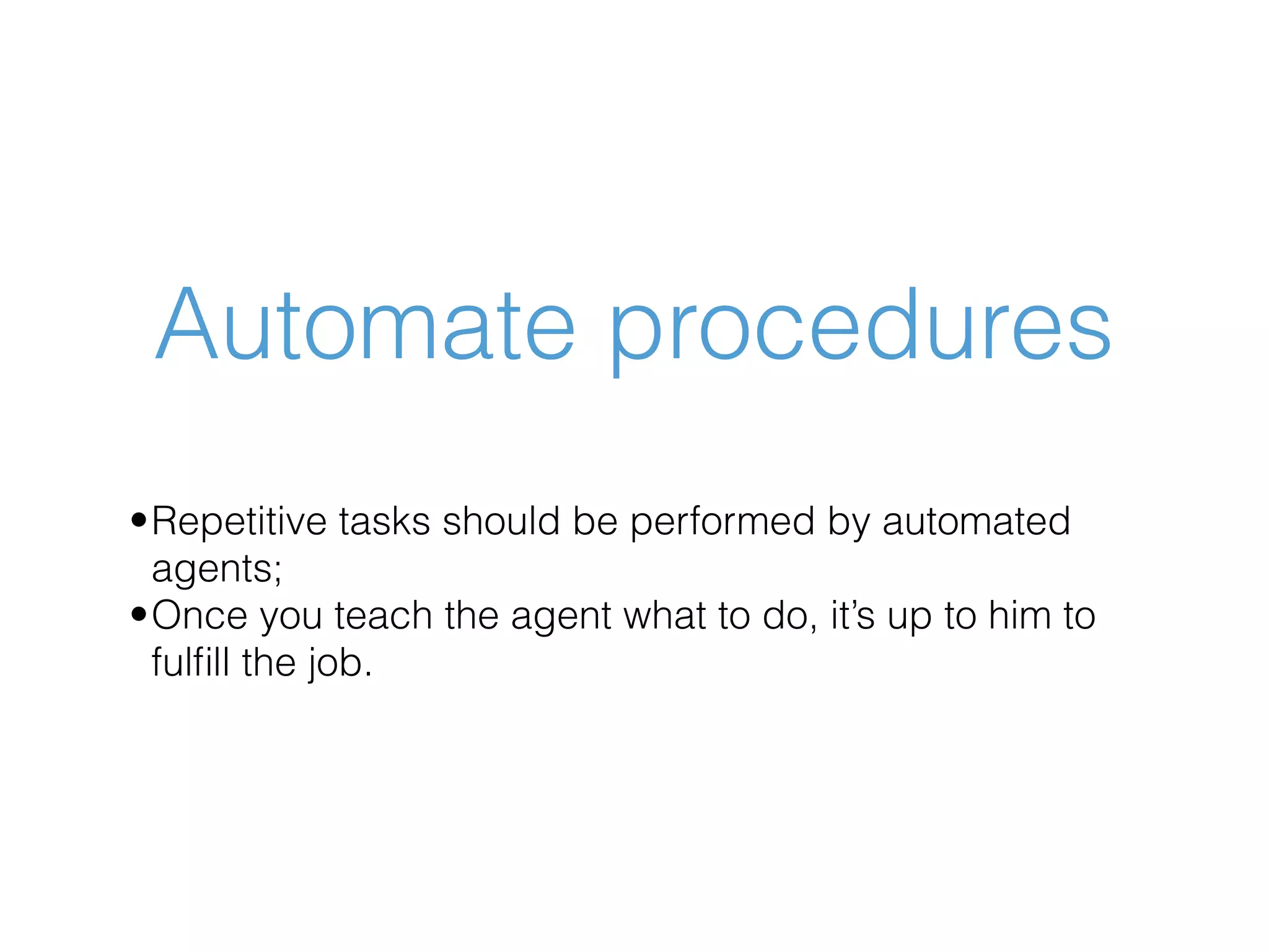 Automate procedures •Repetitive tasks should be performed by automated agents; •Once you teach the agent what to do, it’s up to him to fulﬁll the job. 