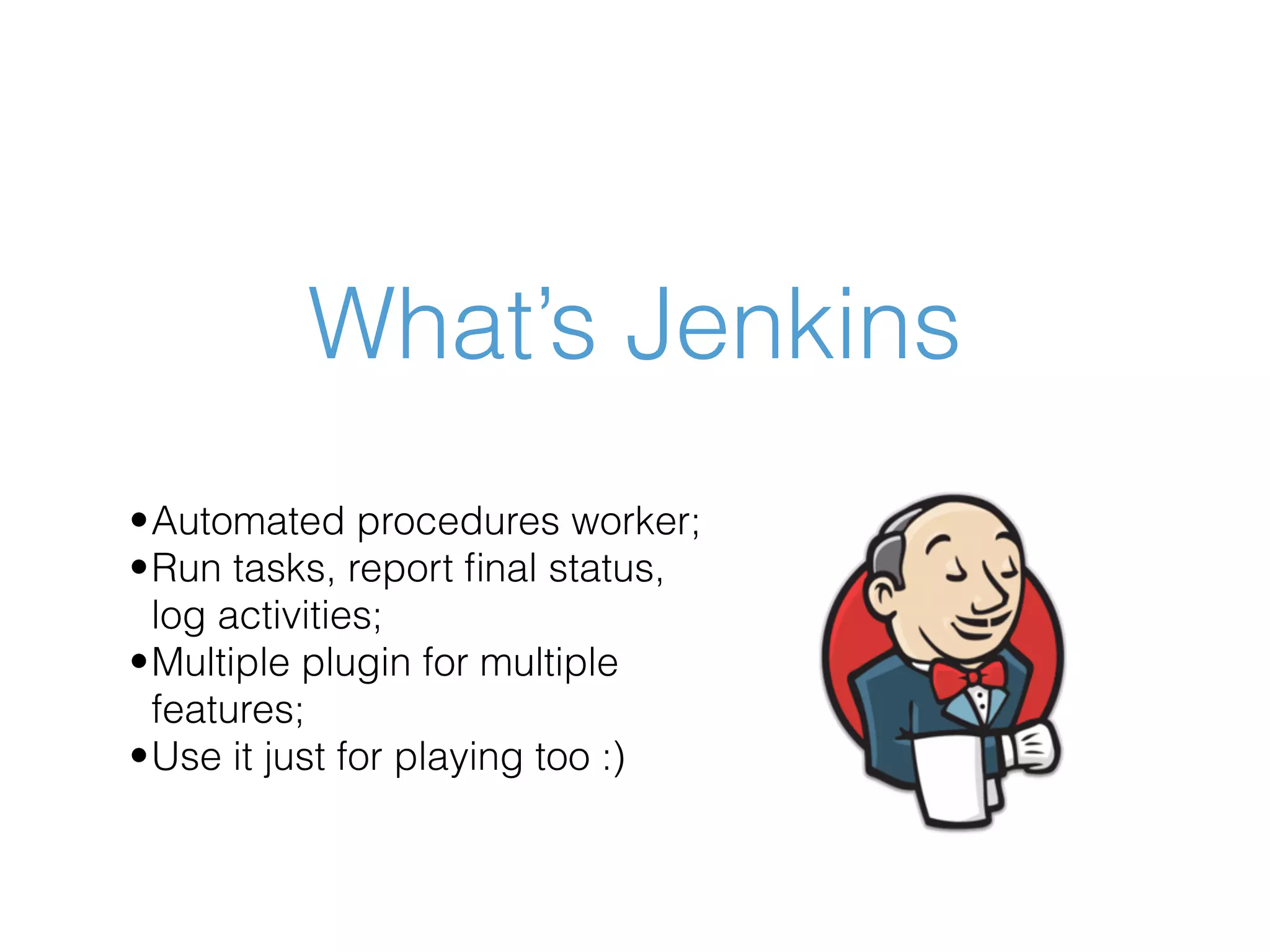 What’s Jenkins •Automated procedures worker; •Run tasks, report ﬁnal status, log activities; •Multiple plugin for multiple features; •Use it just for playing too :) 