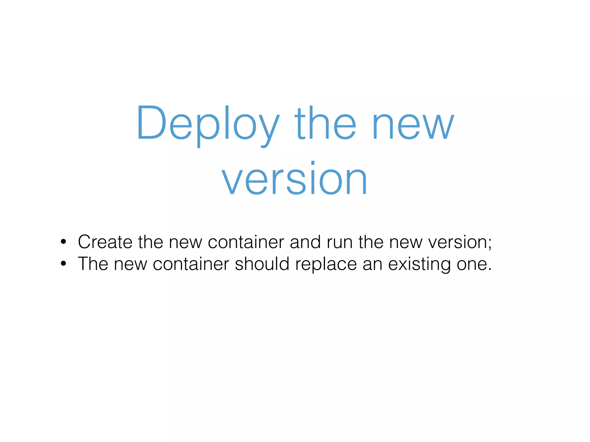 Deploy the new version • Create the new container and run the new version; • The new container should replace an existing one. 
