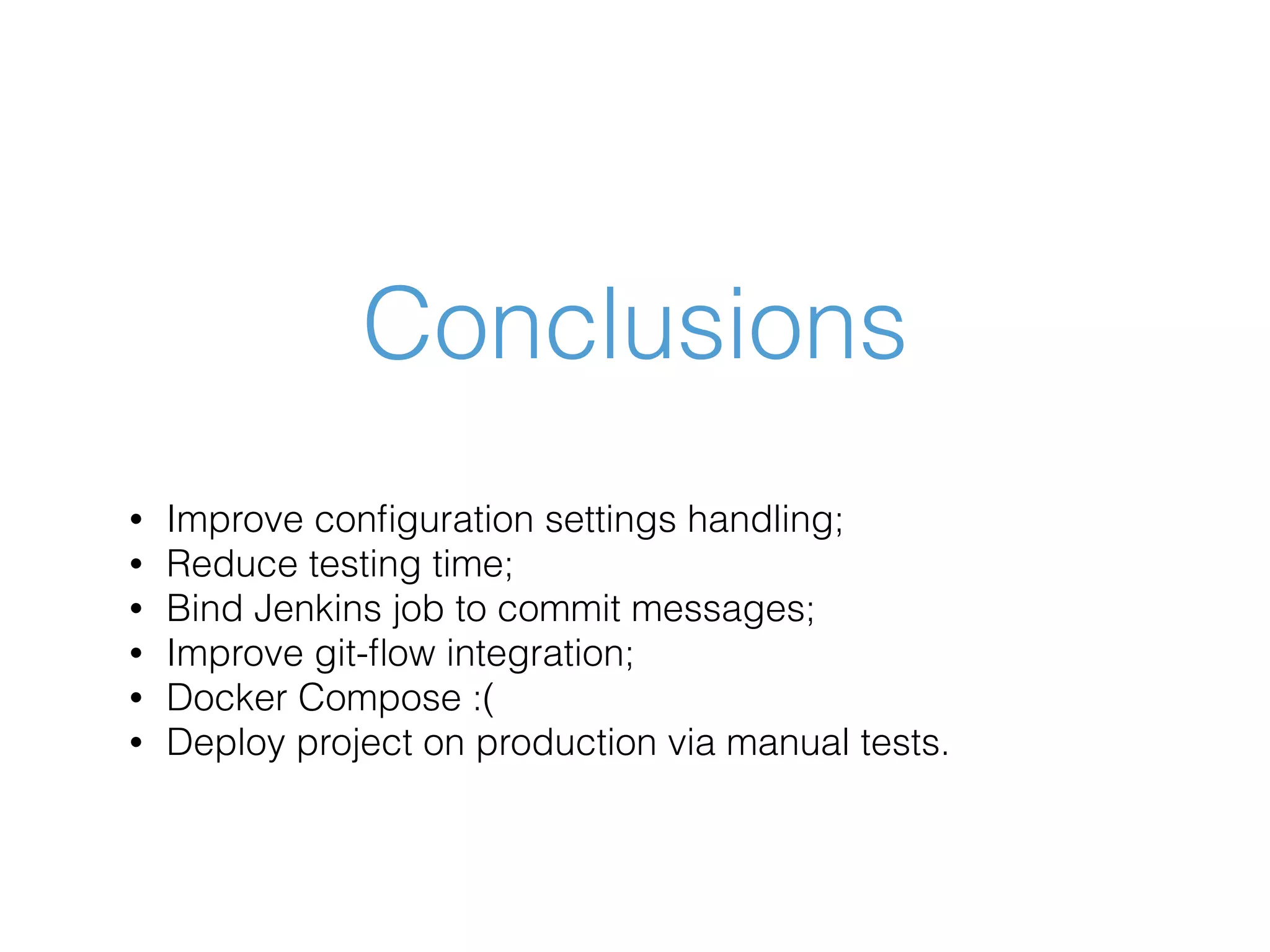 Conclusions • Improve conﬁguration settings handling; • Reduce testing time; • Bind Jenkins job to commit messages; • Improve git-ﬂow integration; • Docker Compose :( • Deploy project on production via manual tests. 