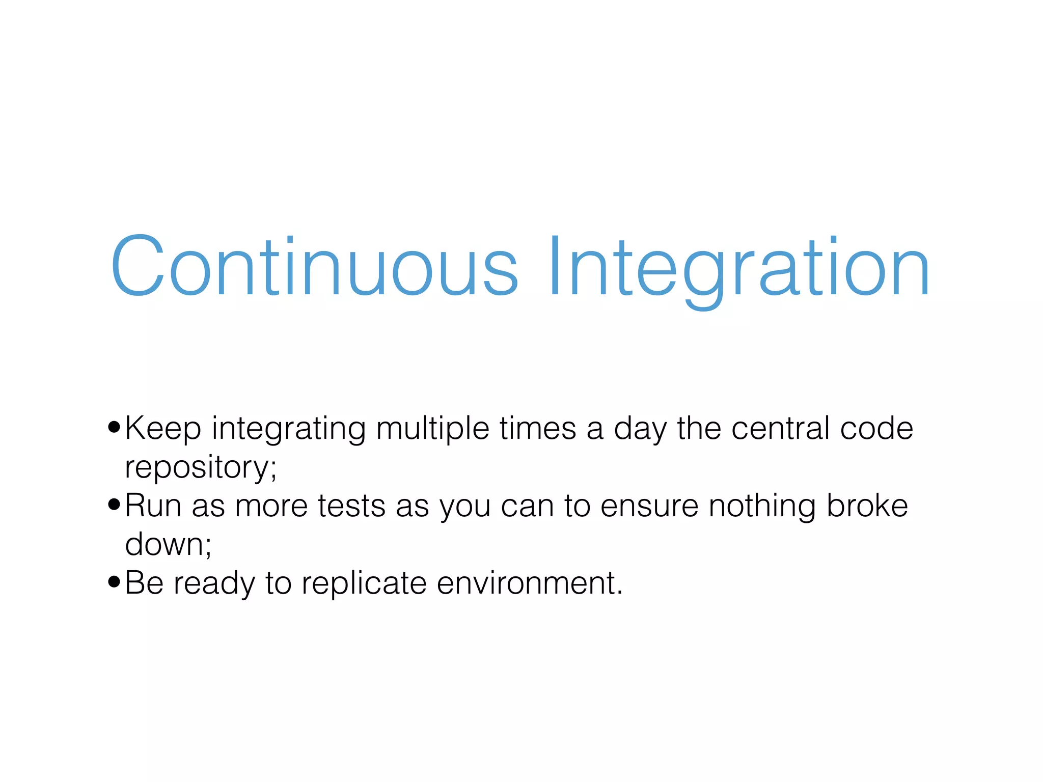 Continuous Integration •Keep integrating multiple times a day the central code repository; •Run as more tests as you can to ensure nothing broke down; •Be ready to replicate environment. 