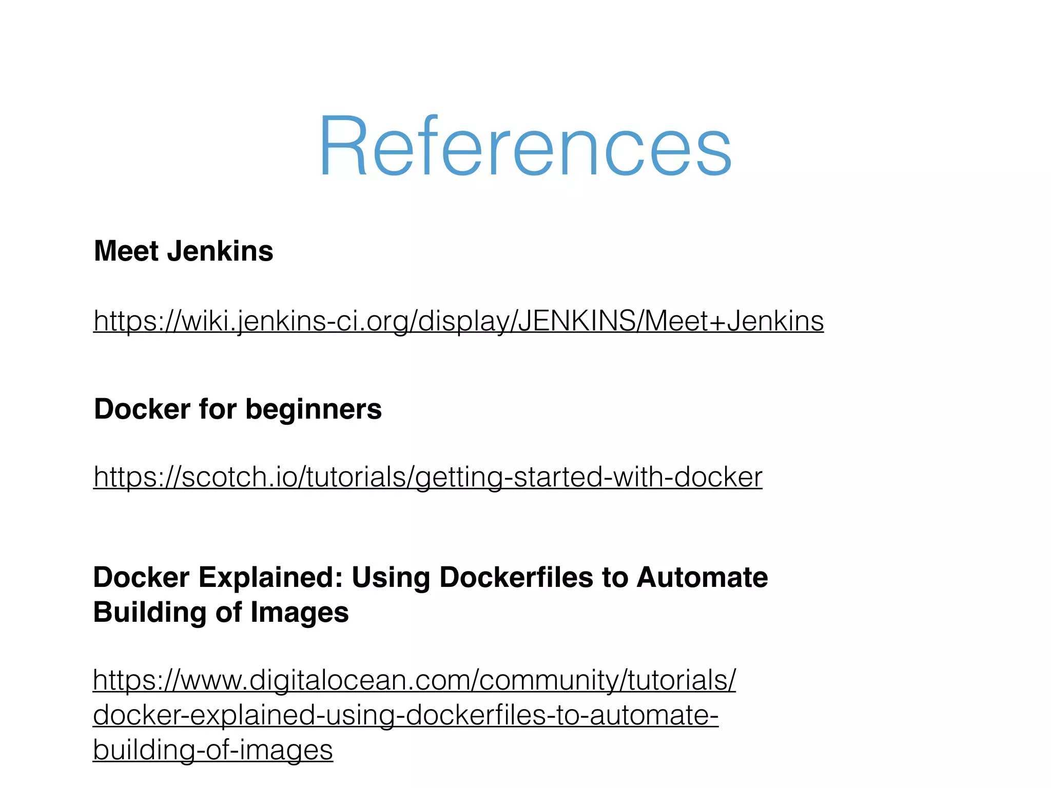 References Docker for beginners https://scotch.io/tutorials/getting-started-with-docker Meet Jenkins    https://wiki.jenkins-ci.org/display/JENKINS/Meet+Jenkins Docker Explained: Using Dockerﬁles to Automate Building of Images https://www.digitalocean.com/community/tutorials/ docker-explained-using-dockerﬁles-to-automate- building-of-images 