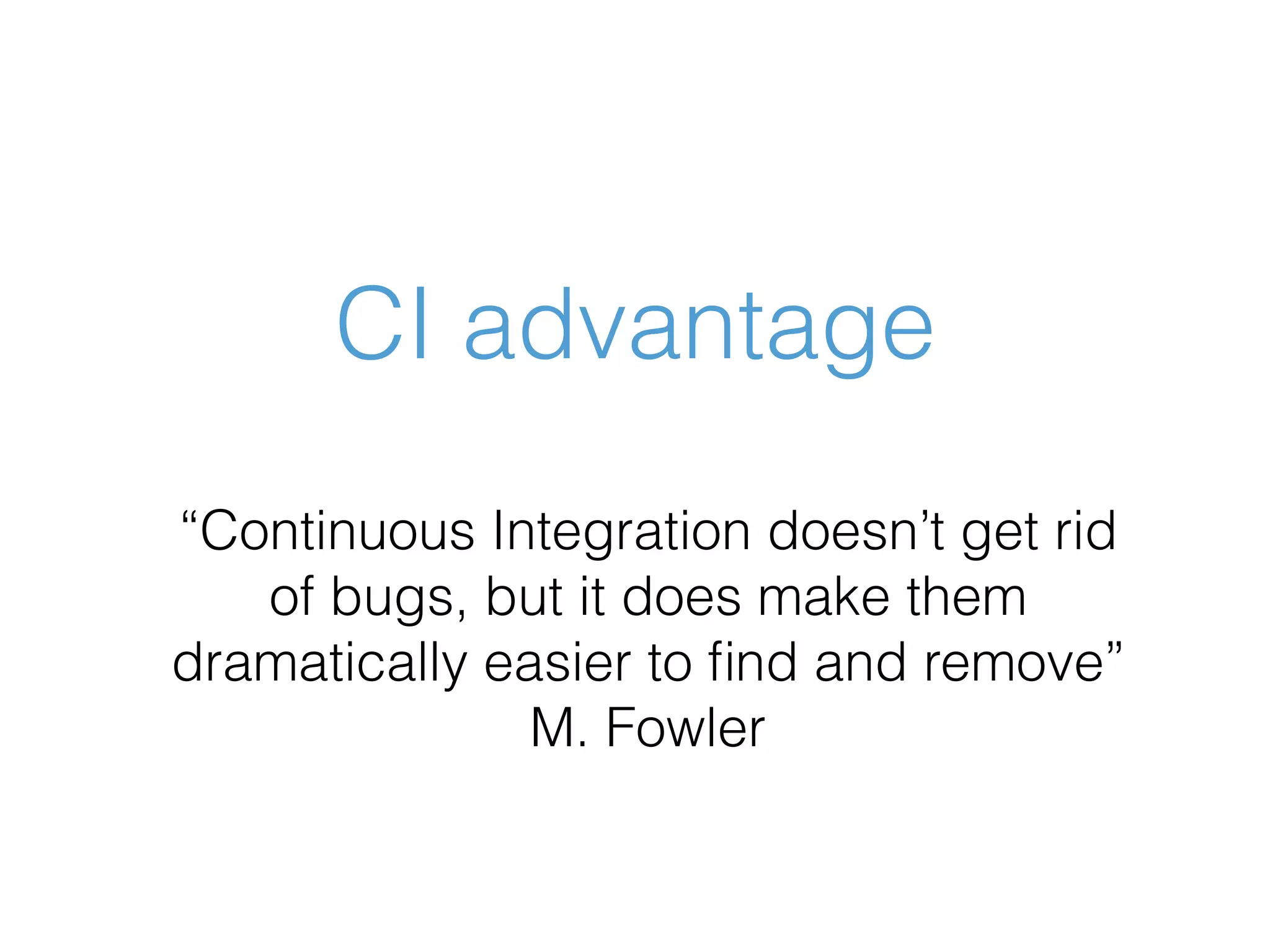 CI advantage “Continuous Integration doesn’t get rid of bugs, but it does make them dramatically easier to ﬁnd and remove” M. Fowler 