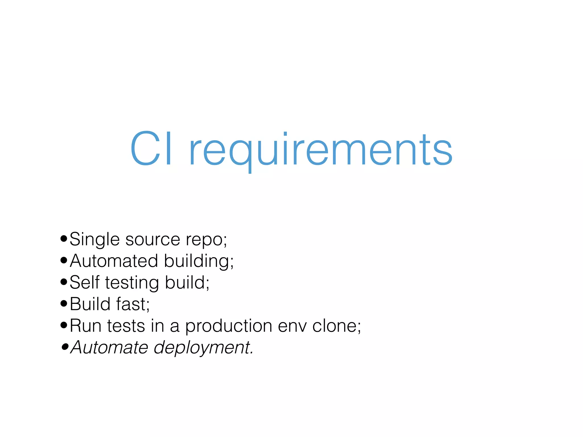 CI requirements •Single source repo; •Automated building; •Self testing build; •Build fast; •Run tests in a production env clone; •Automate deployment. 