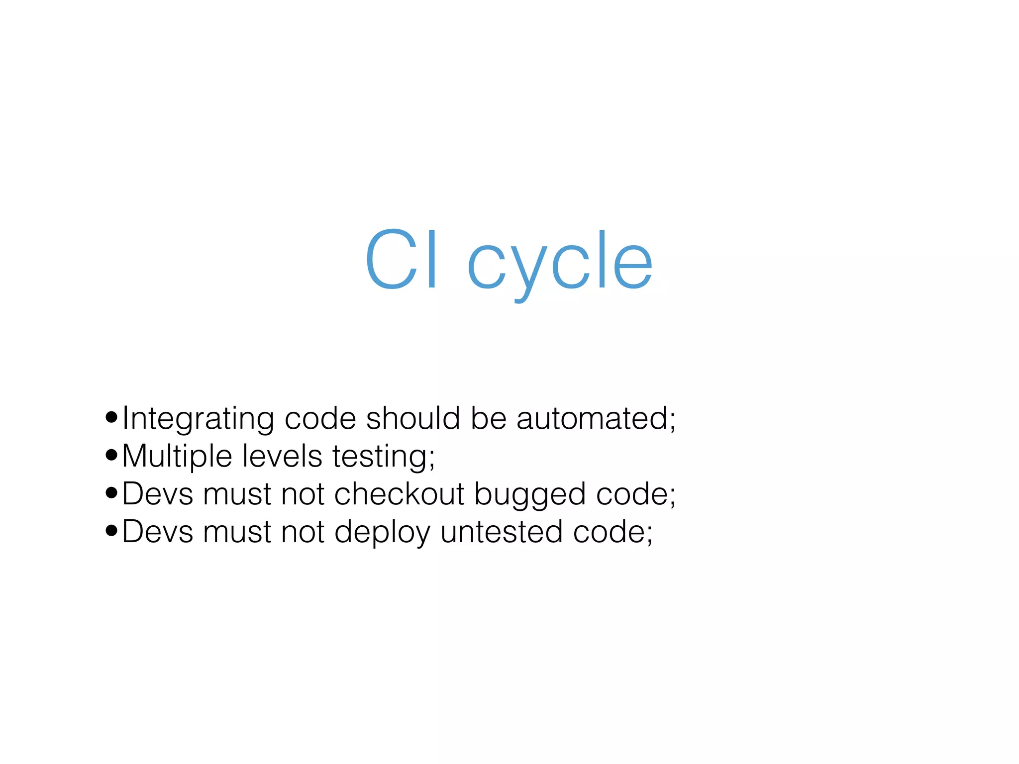 CI cycle •Integrating code should be automated; •Multiple levels testing; •Devs must not checkout bugged code; •Devs must not deploy untested code; 