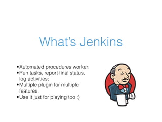 What’s Jenkins
•Automated procedures worker;
•Run tasks, report ﬁnal status,
log activities;
•Multiple plugin for multiple...