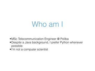 Who am I
•MSc Telecommunication Engineer @ Poliba
•Despite a Java background, I prefer Python whenever
possible
•I'm not a...