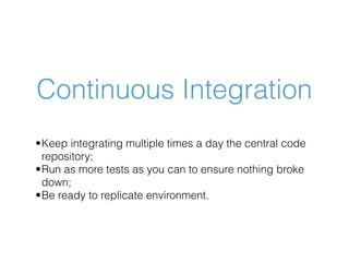 Continuous Integration
•Keep integrating multiple times a day the central code
repository;
•Run as more tests as you can t...