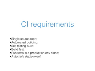 CI requirements
•Single source repo;
•Automated building;
•Self testing build;
•Build fast;
•Run tests in a production env clone;
•Automate deployment.
 