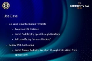 Use Case
• IaC using Cloud Formation Template
• Create an EC2 Instance
• Install CodeDeploy agent through UserData
• Add specific tag `Name = WebApp`
• Deploy Web Application
• Install Tomcat & deploy WebApp through instructions from
appspec.yml
 