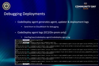 Debugging Deployments
• CodeDeploy agent generates agent, updater & deployment logs
• Send them to CloudWatch for debugging
• CodeDeploy agent logs [EC2/On-prem only]
• /var/log/aws/codedeploy-agent/codedeploy-agent.log
 
