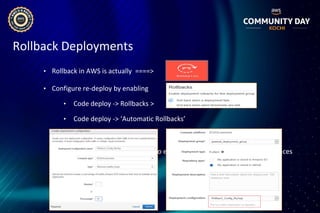 Rollback Deployments
• Rollback in AWS is actually ====>
• Configure re-deploy by enabling
• Code deploy -> Rollbacks >
• Code deploy -> ‘Automatic Rollbacks’
• Deployment Configuration to enable rollback based on healthy instances
 