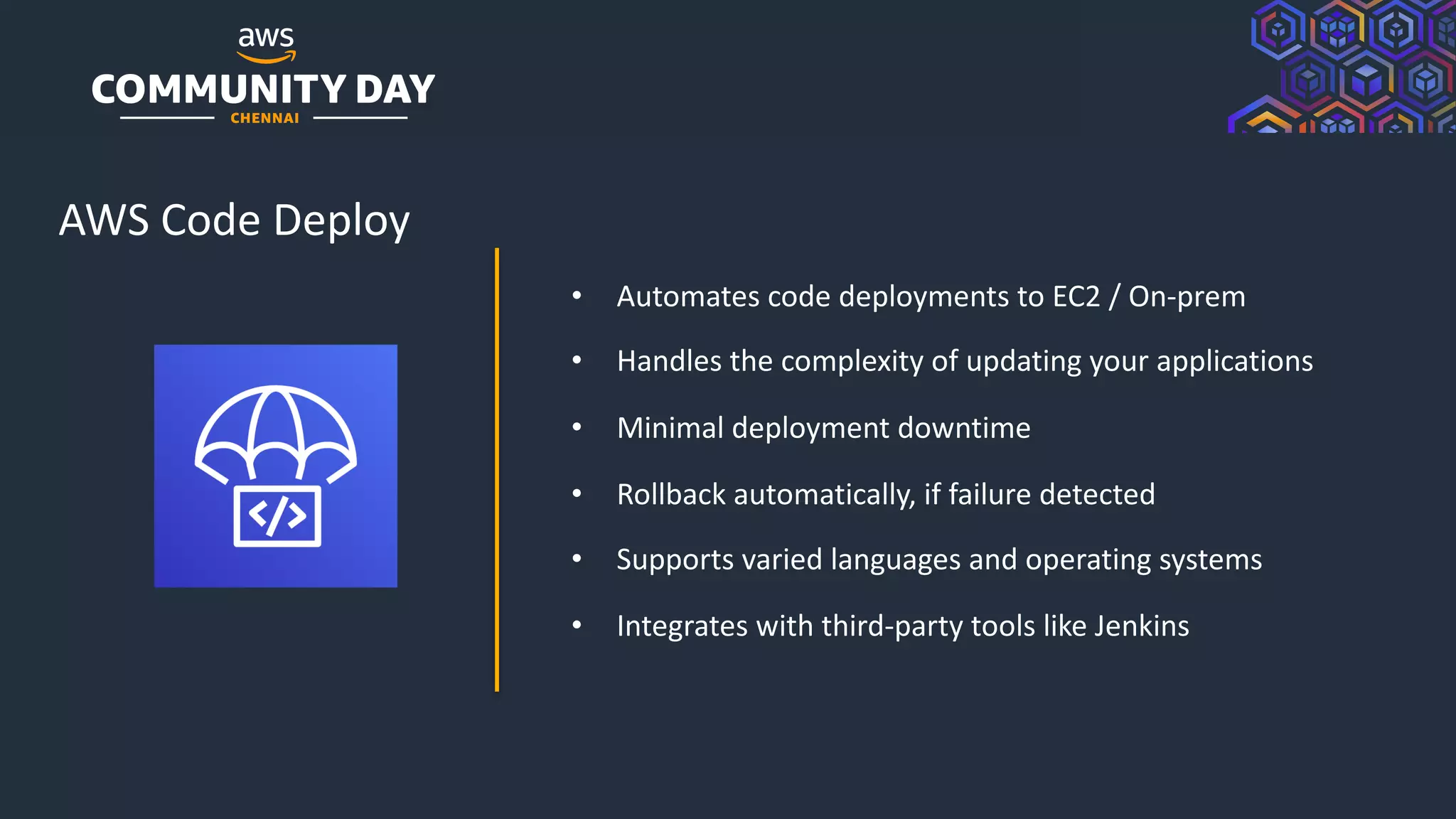 © 2019, Amazon Web Services, Inc. or its Affiliates. All rights reserved.
AWS Code Deploy
• Automates code deployments to EC2 / On-prem
• Handles the complexity of updating your applications
• Minimal deployment downtime
• Rollback automatically, if failure detected
• Supports varied languages and operating systems
• Integrates with third-party tools like Jenkins
 