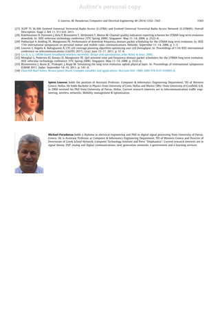 Author's personal copy
[27] 3GPP TS 36.300. Evolved Universal Terrestrial Radio Access (E-UTRA) and Evolved Universal Terrestrial Radio Access Network (E-UTRAN); Overall
Description. Stage 2, Rel-11, V11.0.0; 2011.
[28] Kolehmainen N, Puttonen J, Kela P, Ristaniemi T, Henttonen T, Moisio M. Channel quality indication reporting schemes for UTRAN long term evolution
downlink. In: IEEE vehicular technology conference (VTC Spring 2008). Singapore; May 11–14, 2008. p. 2522–6.
[29] Pokhariyal A, Kolding TE, Mongensen PE. Performance of downlink frequency domain packet scheduling for the UTRAN long term evolution. In: IEEE
17th international symposium on personal indoor and mobile radio communications. Helsinki; September 11–14, 2006. p. 1–5.
[30] Louvros S, Angelis K, Baltagiannis A. LTE cell coverage planning algorithm optimizing user cell throughput. In: Proceedings of 11th IEEE international
conference on telecommunications (ConTEL 2011). Graz; June 15–17, 2011. p. 51–8.
[31] Liu H, Li G. OFDM-based broadband wireless networks; design and optimisation. John Wiley  Sons; 2005.
[32] Monghal G, Pedersen KI, Kovacs IZ, Mongensen PE. QoS oriented time and frequency domain packet schedulers for the UTRAN long term evolution.
IEEE vehicular technology conference (VTC Spring 2008). Singapore; May 11–14, 2008. p. 2532–6.
[33] Blumenstein J, Ikuno JC, Prokopec J, Rupp M. Simulating the long term evolution uplink physical layer. In: Proceedings of international symposium
ELMAR 2011. Zadar; September 14–16, 2011. p. 141–4.
[34] Churchill Ruel Vance, Brown James Ward. Complex variables and applications. McGraw-Hill; 1989. ISBN 978-0-07-010905-6.
Spiros Louvros holds the position of Assistant Professor, Computer  Informatics Engineering Department, TEI of Western
Greece, Hellas. He holds Bachelor in Physics from University of Crete, Hellas and Master (MSc) from University of Cranﬁeld, U.K.
In 2004 received his PhD from University of Patras, Hellas. Current research interests are in telecommunication trafﬁc engi-
neering, wireless networks, Mobility management  optimization.
Michael Paraskevas holds a diploma in electrical engineering and PhD in digital signal processing from University of Patras,
Greece. He is Assistant Professor at Computer  Informatics Engineering Department, TEI of Western Greece and Director of
Directorate of Greek School Network, Computer Technology Institute and Press ‘‘Diophantus’’. Current research interests are in
signal theory, DSP, analog and digital communications, next generation networks, e-government and e-learning services.
S. Louvros, M. Paraskevas / Computers and Electrical Engineering 40 (2014) 1552–1563 1563
 