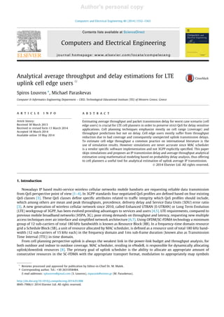 Author's personal copy
Analytical average throughput and delay estimations for LTE
uplink cell edge users q
Spiros Louvros ⇑
, Michael Paraskevas
Computer & Informatics Engineering Department – CIED, Technological Educational Institute (TEI) of Western Greece, Greece
a r t i c l e i n f o
Article history:
Received 30 March 2013
Received in revised form 13 March 2014
Accepted 18 March 2014
Available online 10 May 2014
a b s t r a c t
Estimating average throughput and packet transmission delay for worst case scenario (cell
edge users) is crucial for LTE cell planners in order to preserve strict QoS for delay sensitive
applications. Cell planning techniques emphasize mostly on cell range (coverage) and
throughput predictions but not on delay. Cell edge users mostly suffer from throughput
reduction due to bad coverage and consequently unexpected uplink transmission delays.
To estimate cell edge throughput a common practice on international literature is the
use of simulation results. However simulations are never accurate since MAC scheduler
is a vendor speciﬁc software implementation and not 3GPP explicitly speciﬁed. This paper
skips simulations and proposes an IP transmission delay and average throughput analytical
estimation using mathematical modeling based on probability delay analysis, thus offering
to cell planners a useful tool for analytical estimation of uplink average IP transmission.
Ó 2014 Elsevier Ltd. All rights reserved.
1. Introduction
Nowadays IP based multi-service wireless cellular networks mobile handsets are requesting reliable data transmission
from QoS perspective point of view [1–4]. In 3GPP standards four negotiated QoS proﬁles are deﬁned based on four existing
QoS classes [3]. These QoS classes deﬁne speciﬁc attributes related to trafﬁc integrity which QoS proﬁles should include,
which among others are mean and peak throughputs, precedence, delivery delay and Service Data Units (SDU) error ratio
[3]. A new generation of wireless cellular network since 2010, called Enhanced UTRAN (E-UTRAN) or Long Term Evolution
(LTE) workgroup of 3GPP, has been evolved providing advantages to services and users [4,5]. LTE requirements, compared to
previous mobile broadband networks (HSPA, 3G), pose strong demands on throughput and latency, requesting new multiple
access techniques over air interface and simpliﬁed network architecture [6,7]. Using OFDM/SC-FDMA technology a minimum
group of 12 sub-carriers of total 180 kHz bandwidth is known as Resource Block (RB). In a frequency-time domain resource
grid a Schedule Block (SB), a unit of resource allocated by MAC scheduler, is deﬁned as a resource unit of total 180 kHz band-
width (12 sub-carriers of 15 kHz each) in the frequency domain and 1ms sub-frame duration (known also as Transmission
Time Interval (TTI)) in time domain.
From cell planning perspective uplink is always the weakest link in the power-link budget and throughput analysis, for
both outdoor and indoor to outdoor coverage. MAC scheduler, residing in eNodeB, is responsible for dynamically allocating
uplink/downlink resources [8]. The primary goal of uplink scheduler is the ability to allocate an appropriate amount of
consecutive resources in the SC-FDMA with the appropriate transport format, modulation to appropriately map symbols
http://dx.doi.org/10.1016/j.compeleceng.2014.03.008
0045-7906/Ó 2014 Elsevier Ltd. All rights reserved.
q
Reviews processed and approved for publication by Editor-in-Chief Dr. M. Malek.
⇑ Corresponding author. Tel.: +30 2631058484.
E-mail addresses: splouvros@gmail.com (S. Louvros), mparask@teimes.gr (M. Paraskevas).
Computers and Electrical Engineering 40 (2014) 1552–1563
Contents lists available at ScienceDirect
Computers and Electrical Engineering
journal homepage: www.elsevier.com/locate/compeleceng
 