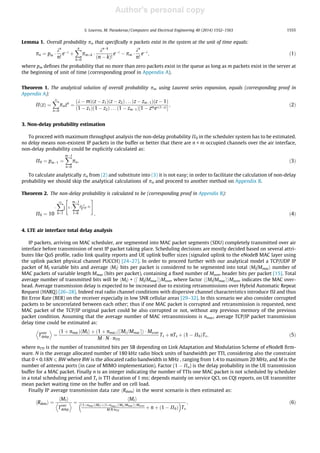 Author's personal copy
Lemma 1. Overall probability pn that speciﬁcally n packets exist in the system at the unit of time equals:
pn ¼ pm Á
kn
n!
eÀk
þ
Xn
k¼0
pmþk Á
knÀk
ðn À kÞ!
eÀk
À pm Á
kn
n!
eÀk
; ð1Þ
where pm deﬁnes the probability that no more than zero packets exist in the queue as long as m packets exist in the server at
the beginning of unit of time (corresponding proof in Appendix A).
Theorem 1. The analytical solution of overall probability pn, using Laurent series expansion, equals (corresponding proof in
Appendix A):
PðzÞ ¼
X1
n¼0
pnzn
¼
ðk À mÞðz À z1Þðz À z2Þ . . . ðz À zmÀ1Þðz À 1Þ
ð1 À z1Þð1 À z2Þ . . . ð1 À zmÀ1Þ½1 À zmekð1ÀzÞŠ
; ð2Þ
3. Non-delay probability estimation
To proceed with maximum throughput analysis the non-delay probability P0 in the scheduler system has to be estimated.
no delay means non-existent IP packets in the buffer or better that there are n  m occupied channels over the air interface,
non-delay probability could be explicitly calculated as:
P0 ¼ pmÀ1 ¼
XmÀ1
n¼0
pn; ð3Þ
To calculate analytically pn from (2) and substitute into (3) it is not easy; in order to facilitate the calculation of non-delay
probability we should skip the analytical calculations of pn and proceed to another method on Appendix B.
Theorem 2. The non-delay probability is calculated to be (corresponding proof in Appendix B):
P0 ¼ 10
À
X1
k¼1
1
k
1À
XmÀ1
l¼0
ðkkÞl
l!
eÀkk
 #
; ð4Þ
4. LTE air interface total delay analysis
IP packets, arriving on MAC scheduler, are segmented into MAC packet segments (SDU) completely transmitted over air
interface before transmission of next IP packet taking place. Scheduling decisions are mostly decided based on several attri-
butes like QoS proﬁle, radio link quality reports and UE uplink buffer sizes (signaled uplink to the eNodeB MAC layer using
the uplink packet physical channel PUCCH) [24–27]. In order to proceed further with our analytical model a TCP/UDP IP
packet of MI variable bits and average hMIi bits per packet is considered to be segmented into total hMI/Mmaci number of
MAC packets of variable length Mmac (bits per packet), containing a ﬁxed number of Mover header bits per packet [15]. Total
average number of transmitted bits will be hMIi + hd MI/MmaceiMover where factor hdMI/MmaceiMover indicates the MAC over-
head. Average transmission delay is expected to be increased due to existing retransmissions over Hybrid Automatic Repeat
Request (HARQ) [26–28]. Indeed real radio channel conditions with dispersive channel characteristics introduce ISI and thus
Bit Error Rate (BER) on the receiver especially in low SNR cellular areas [29–32]. In this scenario we also consider corrupted
packets to be uncorrelated between each other; thus if one MAC packet is corrupted and retransmission is requested, next
MAC packet of the TCP/IP original packet could be also corrupted or not, without any previous memory of the previous
packet condition. Assuming that the average number of MAC retransmissions is nmac, average TCP/IP packet transmission
delay time could be estimated as:
Tretr
delay
D E
¼
ð1 þ nmacÞhMIi þ ð1 þ nmacÞhdMI=Mmacei Á Mover
M Á N Á nTTI
Ts þ nTs þ ð1 À P0ÞTs; ð5Þ
where nTTI is the number of transmitted bits per SB depending on Link Adaptation and Modulation Scheme of eNodeB ﬁrm-
ware. N is the average allocated number of 180 kHz radio block units of bandwidth per TTI, considering also the constraint
that 0  0.18N 6 BW where BW is the allocated radio bandwidth in MHz , ranging from 1.4 to maximum 20 MHz, and M is the
number of antenna ports (in case of MIMO implementation). Factor (1 À Po) is the delay probability in the UE transmission
buffer for a MAC packet. Finally n is an integer indicating the number of TTIs one MAC packet is not scheduled by scheduler
in a total scheduling period and Ts is TTI duration of 1 ms; depends mainly on service QCI, on CQI reports, on UE transmitter
mean packet waiting time on the buffer and on cell load.
Finally IP average transmission data rate hRdatai in the worst scenario is then estimated as:
hRdatai ¼
hMIi
Tretr
delay
D E ¼
hMIi
ð1þnmacÞhMIiþð1þnmacÞhdMI=MmaceiÁMover
MÁNÁnTTI
þ n þ ð1 À P0Þ
 
Ts
; ð6Þ
S. Louvros, M. Paraskevas / Computers and Electrical Engineering 40 (2014) 1552–1563 1555
 