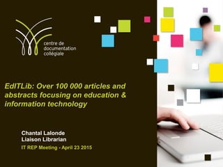 EdITLib: Over 100 000 articles and
abstracts focusing on education &
information technology
Chantal Lalonde
Liaison Librarian
IT REP Meeting - April 23 2015
 