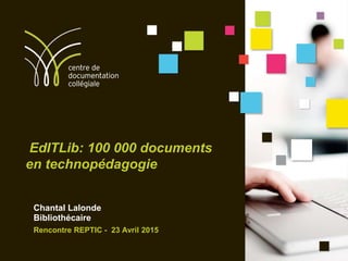 EdITLib: 100 000 documents
en technopédagogie
Chantal Lalonde
Bibliothécaire
Rencontre REPTIC - 23 Avril 2015
 