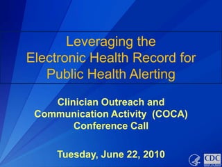 Leveraging the
Electronic Health Record for
   Public Health Alerting
    Clinician Outreach and
 Communication Activity (COCA)
        Conference Call

     Tuesday, June 22, 2010
 