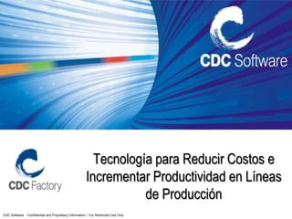 Tecnología para Reducir Costos e
                                                       Incrementar Productividad en Líneas
                                                                  de Producción
CDC Software - Confidential and Proprietary Information – For Restricted Use Only
 