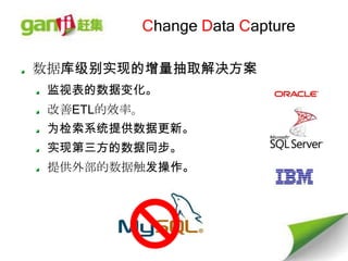 Change Data Capture

数据库级别实现的增量抽取解决方案
 监视表的数据变化。
 改善ETL的效率。
 为检索系统提供数据更新。
 实现第三方的数据同步。
 提供外部的数据触发操作。
 