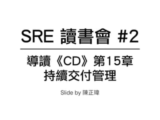 SRE 讀書會 #2
導讀《CD》第15章
持續交付管理
Slide by 陳正瑋
 
