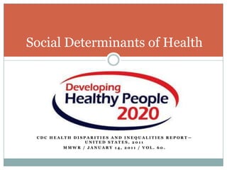 Social Determinants of Health




 CDC HEALTH DISPARITIES AND INEQUALITIES REPORT—
                UNITED STATES, 2011
         MMWR / JANUARY 14, 2011 / VOL. 60.
 
