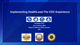 Implementing HealthLead-The CDC Experience
November 2015
Tina Lankford, MPH
WorkLife Wellness Office Director
CDC
 