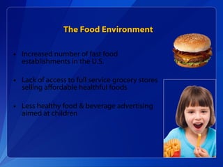 The Food Environment Increased number of fast food establishments in the U.S.  Lack of access to full service grocery stores selling affordable healthful foods Less healthy food & beverage advertising aimed at children 