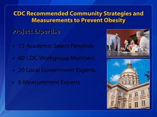 CDC Recommended Community Strategies and Measurements to Prevent Obesity Project Expertise 15 Academic Select Panelists 60 CDC Workgroup Members 20 Local Government Experts 6 Measurement Experts 