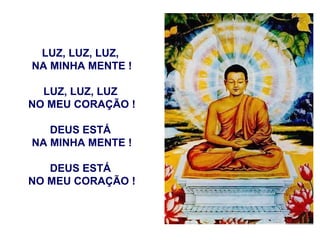 LUZ, LUZ, LUZ,  NA MINHA MENTE ! LUZ, LUZ, LUZ  NO MEU CORAÇÃO ! DEUS ESTÁ  NA MINHA MENTE ! DEUS ESTÁ  NO MEU CORAÇÃO ! 