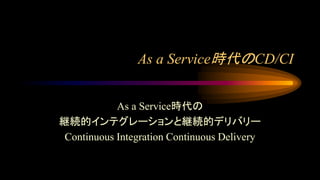 As a Service時代のCD/CI
As a Service時代の
継続的インテグレーションと継続的デリバリー
Continuous Integration Continuous Delivery
 