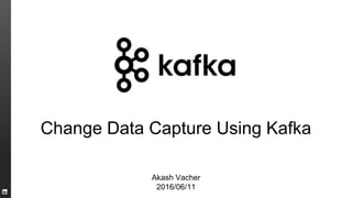 Change Data Capture Using Kafka
Akash Vacher
2016/06/11
 
