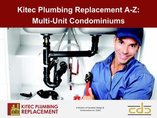 A Division of Canadian Design &
Construction Inc. (CDC)
Kitec Plumbing Replacement A-Z:
Multi-Unit Condominiums
 