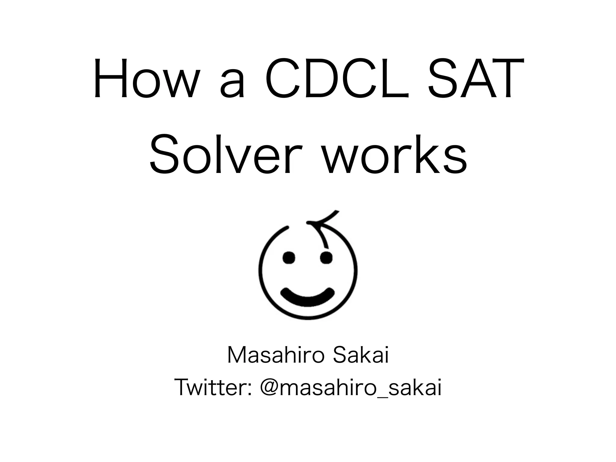 How a CDCL SAT
  Solver works


       Masahiro Sakai
  Twitter: @masahiro_sakai
 