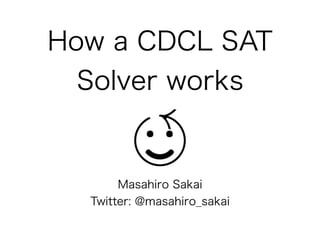 How a CDCL SAT
  Solver works


       Masahiro Sakai
  Twitter: @masahiro_sakai
 