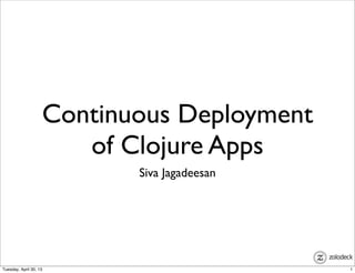 Continuous Deployment
of Clojure Apps
Siva Jagadeesan
1Tuesday, April 30, 13
 
