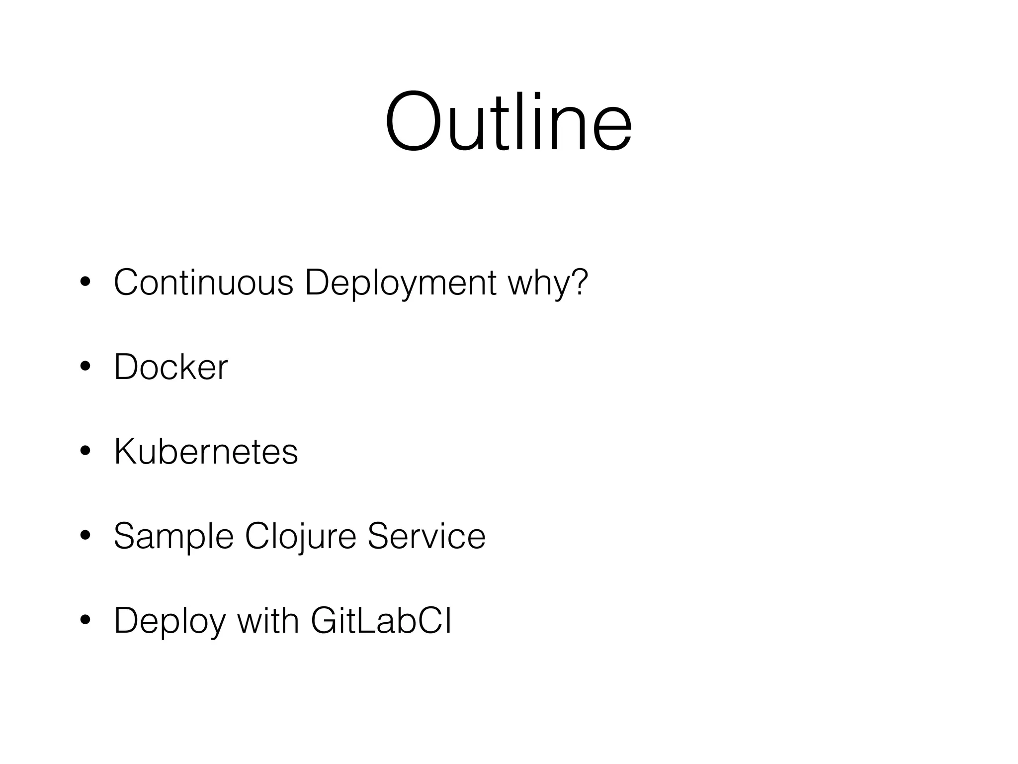 Outline • Continuous Deployment why? • Docker • Kubernetes • Sample Clojure Service • Deploy with GitLabCI 