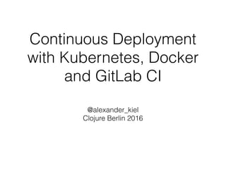 Continuous Deployment
with Kubernetes, Docker
and GitLab CI
@alexander_kiel 
Clojure Berlin 2016
 