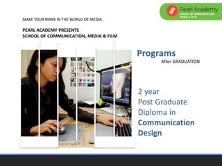 2 year
Post Graduate
Diploma in
Communication
Design
Programs
After GRADUATION
MAKE YOUR MARK IN THE WORLD OF MEDIA.
PEARL ACADEMY PRESENTS
SCHOOL OF COMMUNICATION, MEDIA & FILM
 