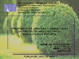 RePÚblica BOLIVARIANA DE VENEZUELA
INSTITUTO UNIVERSITARIO POLITÉCNICO
“SANTIAGO MARIÑO”
EXTENSIÓN PORLAMAR
ESCUELA DE ARQUITECTURA
Porlamar, junio de 2020
Autor: Br. Roger Ramírez
c.I.: 27.000.452
Prof: LUZ RIVAS
Electiva iv
Propuesta de ARBOLES Y ARBUSTOS en
uN PROYECTO ARQUITECTÓNICO,
ESTADO NUEVA ESPARTA
 