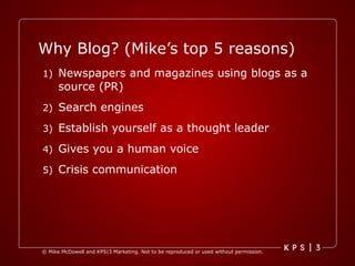 Newspapers and magazines using blogs as a source (PR) Search engines Establish yourself as a thought leader Gives you a human voice Crisis communication Why Blog? (Mike’s top 5 reasons) 
