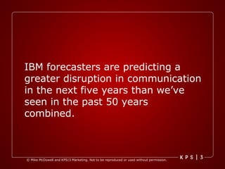IBM forecasters are predicting a greater disruption in communication in the next five years than we’ve seen in the past 50 years combined.   