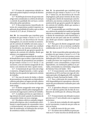 119
Normas
correlatas
§ 1o
O termo de compromisso referido no
caput não poderá implicar restrição de direitos
do usuário.
§ 2o
Na definição do termo de que trata este
artigo serão considerados os critérios de aferição
e controle da qualidade dos serviços a serem
oferecidos pelas operadoras.
§ 3o
O descumprimento injustificado do
termo de compromisso poderá importar na
aplicação da penalidade de multa a que se refere
o inciso II, § 2o
, do art. 29 desta Lei.
Art. 30. Ao consumidor que contribuir para
produtos de que tratam o inciso I e o § 1o
do
art. 1o
desta Lei, em decorrência de vínculo
empregatício, no caso de rescisão ou exonera-
ção do contrato de trabalho sem justa causa, é
assegurado o direito de manter sua condição
de beneficiário, nas mesmas condições de co-
bertura assistencial de que gozava quando da
vigência do contrato de trabalho, desde que
assuma o seu pagamento integral.
§ 1o
O período de manutenção da condição
de beneficiário a que se refere o caput será de um
terço do tempo de permanência nos produtos
de que tratam o inciso I e o § 1o
do art. 1o
, ou
sucessores, com um mínimo assegurado de seis
meses e um máximo de vinte e quatro meses.
§ 2o
A manutenção de que trata este artigo
é extensiva, obrigatoriamente, a todo o grupo
familiar inscrito quando da vigência do contrato
de trabalho.
§ 3o
Em caso de morte do titular, o direito
de permanência é assegurado aos dependentes
cobertos pelo plano ou seguro privado coletivo
de assistência à saúde, nos termos do disposto
neste artigo.
§ 4o
O direito assegurado neste artigo não
exclui vantagens obtidas pelos empregados de-
correntes de negociações coletivas de trabalho.
§ 5o
A condição prevista no caput deste ar-
tigo deixará de existir quando da admissão do
consumidor titular em novo emprego.
§ 6o
Nos planos coletivos custeados integral-
mente pela empresa, não é considerada contri-
buição a coparticipação do consumidor, única
e exclusivamente, em procedimentos, como
fator de moderação, na utilização dos serviços
de assistência médica ou hospitalar.
Art. 31. Ao aposentado que contribuir para
produtos de que tratam o inciso I e o § 1o
do
art. 1o
desta Lei, em decorrência de vínculo
empregatício, pelo prazo mínimo de dez anos,
é assegurado o direito de manutenção como be-
neficiário, nas mesmas condições de cobertura
assistencial de que gozava quando da vigência
do contrato de trabalho, desde que assuma o
seu pagamento integral.
§ 1o
Ao aposentado que contribuir para pla-
nos coletivos de assistência à saúde por período
inferior ao estabelecido no caput é assegurado
o direito de manutenção como beneficiário, à
razão de um ano para cada ano de contribui-
ção, desde que assuma o pagamento integral
do mesmo.
§ 2o
Para gozo do direito assegurado neste
artigo, observar-se-ão as mesmas condições
estabelecidas nos §§ 2o
, 3o
, 4o
, 5o
e 6o
do art. 30.
Art. 32. Serão ressarcidos pelas operadoras dos
produtos de que tratam o inciso I e o § 1o
do
art. 1o
desta Lei, de acordo com normas a serem
definidas pela ANS, os serviços de atendimento
à saúde previstos nos respectivos contratos,
prestados a seus consumidores e respectivos
dependentes, em instituições públicas ou pri-
vadas, conveniadas ou contratadas, integrantes
do Sistema Único de Saúde – SUS.
§ 1o
O ressarcimento será efetuado pelas
operadoras ao SUS com base em regra de valo-
ração aprovada e divulgada pela ANS, mediante
crédito ao Fundo Nacional de Saúde – FNS.
§ 2o
Para a efetivação do ressarcimento, a
ANS disponibilizará às operadoras a discrimi-
nação dos procedimentos realizados para cada
consumidor.
§ 3o
A operadora efetuará o ressarcimento
até o 15o
(décimo quinto) dia da data de rece-
bimento da notificação de cobrança feita pela
ANS.
§ 4o
O ressarcimento não efetuado no prazo
previsto no § 3o
será cobrado com os seguintes
acréscimos:
I – juros de mora contados do mês seguinte
ao do vencimento, à razão de um por cento ao
mês ou fração;
II – multa de mora de dez por cento.
§ 5o
Os valores não recolhidos no prazo pre-
visto no § 3o
serão inscritos em dívida ativa da
 