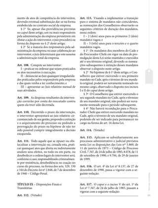 95
Normas
correlatas
mento de atos de competência do interventor,
devendo eventual substituição dar-se na forma
estabelecida no contrato social da empresa.
§ 1o
Se, apesar das providências previstas
no caput deste artigo, um ou mais responsáveis
pela administração da empresa persistirem em
obstar a ação do interventor, o juiz procederá na
forma do disposto no § 2o
deste artigo.
§ 2o
Se a maioria dos responsáveis pela ad-
ministração da empresa recusar colaboração ao
interventor, o juiz determinará que este assuma
a administração total da empresa.
Art. 108. Compete ao interventor:
I – praticar ou ordenar que sejam praticados
os atos necessários à execução;
II – denunciar ao Juiz quaisquer irregularida-
des praticadas pelos responsáveis pela empresa
e das quais venha a ter conhecimento; e
III – apresentar ao Juiz relatório mensal de
suas atividades.
Art. 109. As despesas resultantes da interven-
ção correrão por conta do executado contra
quem ela tiver sido decretada.
Art. 110. Decorrido o prazo da intervenção,
o interventor apresentará ao juiz relatório cir-
cunstanciado de sua gestão, propondo a extinção
e o arquivamento do processo ou pedindo a
prorrogação do prazo na hipótese de não ter
sido possível cumprir integralmente a decisão
exequenda.
Art. 111. Todo aquele que se opuser ou obs-
taculizar a intervenção ou, cessada esta, prati-
car quaisquer atos que direta ou indiretamente
anulem seus efeitos, no todo ou em parte, ou
desobedecer a ordens legais do interventor será,
conforme o caso, responsabilizado criminalmen-
te por resistência, desobediência ou coação no
curso do processo, na forma dos arts. 329, 330
e 344 do Decreto-lei no
2.848, de 7 de dezembro
de 1940 – Código Penal.
TÍTULO IX – Disposições Finais e
Transitórias
Art. 112. (Vetado)
Art. 113. Visando a implementar a transição
para o sistema de mandatos não coincidentes,
as nomeações dos Conselheiros observarão os
seguintes critérios de duração dos mandatos,
nessa ordem:
I – 2 (dois) anos para os primeiros 2 (dois)
mandatos vagos; e
II – 3 (três) anos para o terceiro e o quarto
mandatos vagos.
§ 1o
Os mandatos dos membros do Cade e
do Procurador-Chefe em vigor na data de pro-
mulgação desta Lei serão mantidos e exercidos
até o seu término original, devendo as nomea-
ções subsequentes à extinção desses mandatos
observar o disposto neste artigo.
§ 2o
Na hipótese do § 1o
deste artigo, o Con-
selheiro que estiver exercendo o seu primeiro
mandato no Cade, após o término de seu manda-
to original, poderá ser novamente nomeado no
mesmo cargo, observado o disposto nos incisos
I e II do caput deste artigo.
§ 3o
O Conselheiro que estiver exercendo o
seu segundo mandato no Cade, após o término
de seu mandato original, não poderá ser nova-
mente nomeado para o período subsequente.
§ 4o
Não haverá recondução para o Procu-
rador-Chefe que estiver exercendo mandato no
Cade, após o término de seu mandato original,
podendo ele ser indicado para permanecer no
cargo na forma do art. 16 desta Lei.
Art. 114. (Vetado)
Art. 115. Aplicam-se subsidiariamente aos
processos administrativo e judicial previstos
nesta Lei as disposições das Leis nos
5.869, de
11 de janeiro de 1973 – Código de Processo
Civil, 7.347, de 24 de julho de 1985, 8.078, de 11
de setembro de 1990, e 9.784, de 29 de janeiro
de 1999.
Art. 116. O art. 4o
da Lei no
8.137, de 27 de
dezembro de 1990, passa a vigorar com a se-
guinte redação:
��������������������������������������������������������������������������������
Art. 117. O caput e o inciso V do art. 1o
da
Lei no
7.347, de 24 de julho de 1985, passam a
vigorar com a seguinte redação:
��������������������������������������������������������������������������������
 