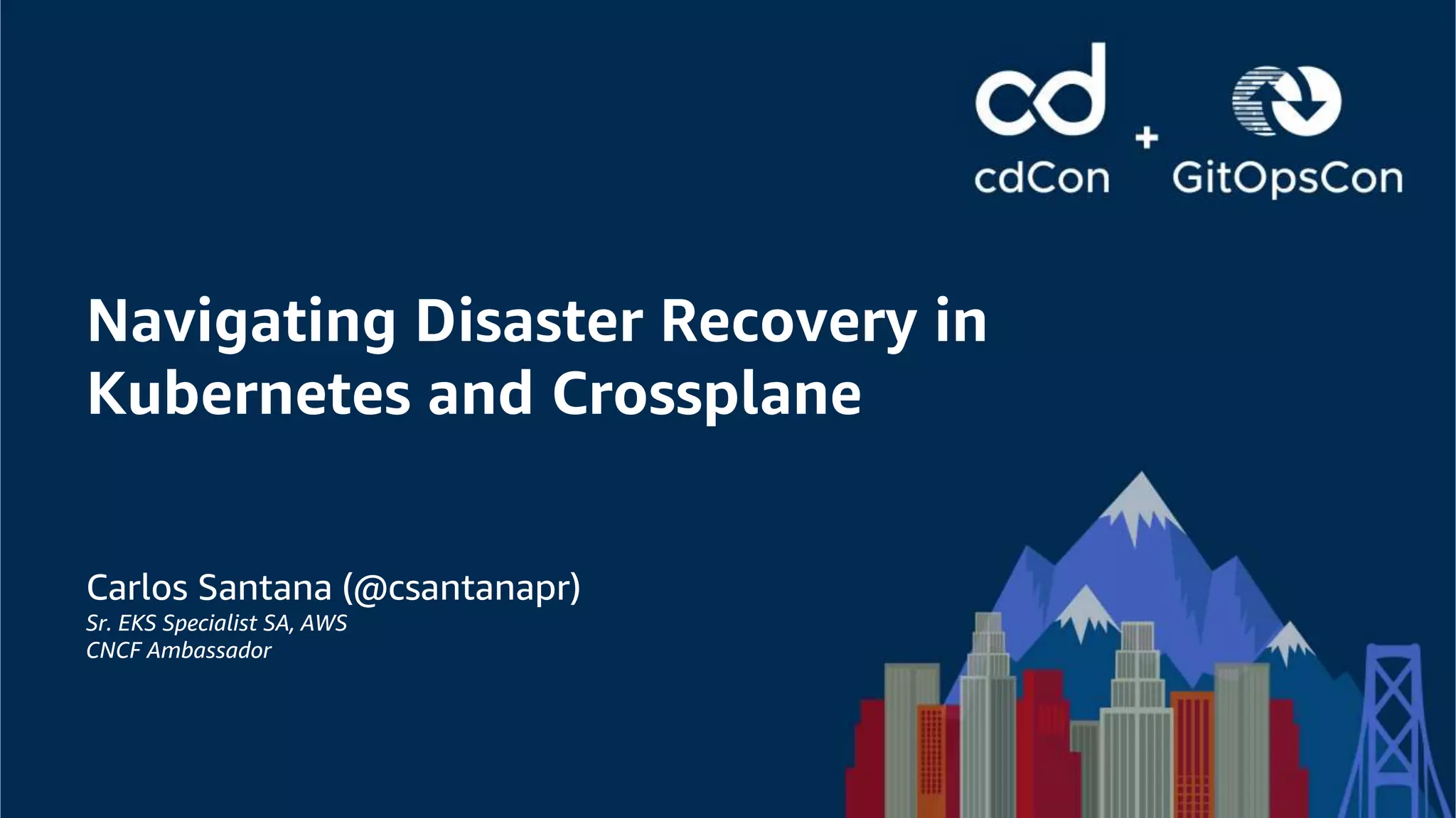 Carlos Santana (@csantanapr)
Sr. EKS Specialist SA, AWS
CNCF Ambassador
Navigating Disaster Recovery in
Kubernetes and Crossplane
 