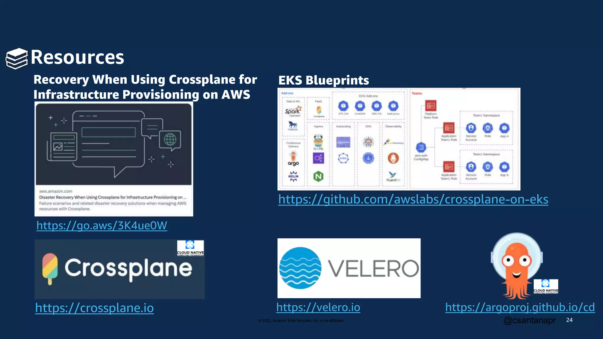 © 2023, Amazon Web Services, Inc. or its affiliates. @csantanapr
Resources
24
https://github.com/awslabs/crossplane-on-eks
https://crossplane.io
https://go.aws/3K4ue0W
https://velero.io
Recovery When Using Crossplane for
Infrastructure Provisioning on AWS
EKS Blueprints
https://argoproj.github.io/cd
 